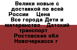 Велики новые с доставкой по всей России  › Цена ­ 700 - Все города Дети и материнство » Детский транспорт   . Ростовская обл.,Новочеркасск г.